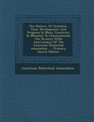 The History Of Statistics, Their Development And Progress In Many Countries: In Memoirs To Commemorate The Seventy-fifth Anniversary Of The American Statistical Association...