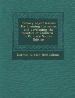 Primary object lessons, for training the senses and developing the faculties of children ..  - Primary Source Edition