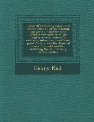 Couverture_Roosevelt's thrilling experiences in the wilds of Africa hunting big game ... together with graphic descriptions of the mighty rivers, wonderful cataracts, inland seas, vast lakes, great forests, and the diamond mines of untold wealth ... including the st