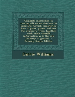 Complete instruction in rearing silkworms also how to build and furnish cocooneries, how to plant, prune, and care for mulberry trees, together with much valuable information as to the silk industry in general