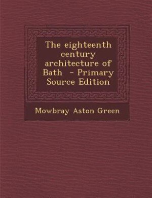 The eighteenth century architecture of Bath  - Primary Source Edition