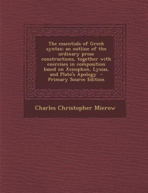 Couverture_The essentials of Greek syntax; an outline of the ordinary prose constructions, together with exercises in composition based on Xenophon, Lysias, and Plato's Apology  - Primary Source Edition