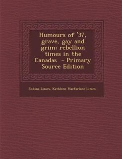 Humours of '37, grave, gay and grim; rebellion times in the Canadas
