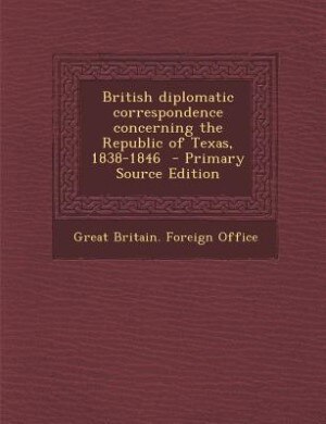 British diplomatic correspondence concerning the Republic of Texas, 1838-1846  - Primary Source Edition