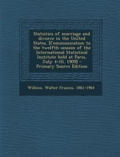Statistics of marriage and divorce in the United States. [Communication to the twelfth session of the International Statistical Institute held at Paris, July 4-10, 1909] - Primary Source Edition