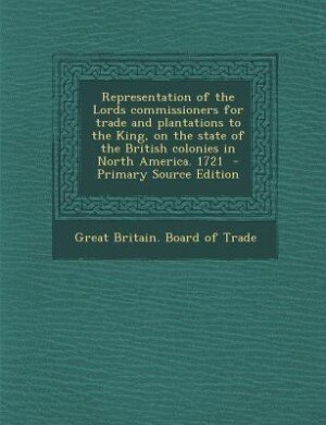 Couverture_Representation of the Lords commissioners for trade and plantations to the King, on the state of the British colonies in North America. 1721  - Primary Source Edition