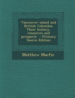 Vancouver island and British Columbia. Their history, resources and prospects  - Primary Source Edition