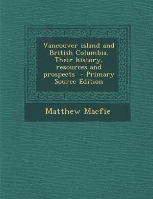 Vancouver island and British Columbia. Their history, resources and prospects  - Primary Source Edition