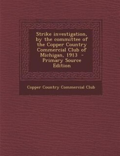 Front cover_Strike investigation, by the committee of the Copper Country Commercial Club of Michigan, 1913  - Primary Source Edition
