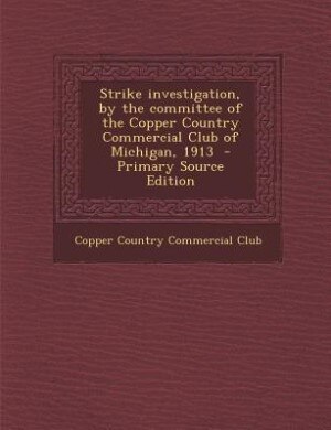 Front cover_Strike investigation, by the committee of the Copper Country Commercial Club of Michigan, 1913  - Primary Source Edition
