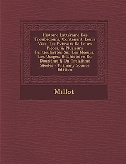 Histoire Littéraire Des Troubadours, Contenant Leurs Vies, Les Extraits De Leurs Pièces, & Plusieurs Particularités Sur Les Mours, Les Usages, & L'histoire Du Douzième & Du Treizième Siècles - Primary Source Edition