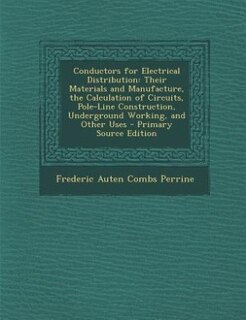 Conductors for Electrical Distribution: Their Materials and Manufacture, the Calculation of Circuits, Pole-Line Construction, Underground W