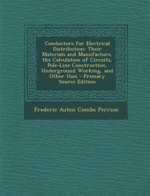 Conductors for Electrical Distribution: Their Materials and Manufacture, the Calculation of Circuits, Pole-Line Construction, Underground W