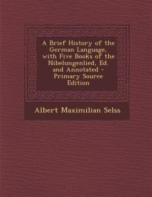 Front cover_A Brief History of the German Language, with Five Books of the Nibelungenlied, Ed. and Annotated - Primary Source Edition