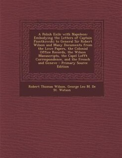 A Polish Exile with Napoleon: Embodying the Letters of Captain Piontkowski to General Sir Robert Wilson and Many Documents from t