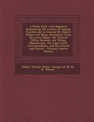 A Polish Exile with Napoleon: Embodying the Letters of Captain Piontkowski to General Sir Robert Wilson and Many Documents from t