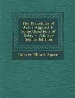 The Principles of Jesus Applied to Some Questions of Today - Primary Source Edition by Robert Elliott Speer