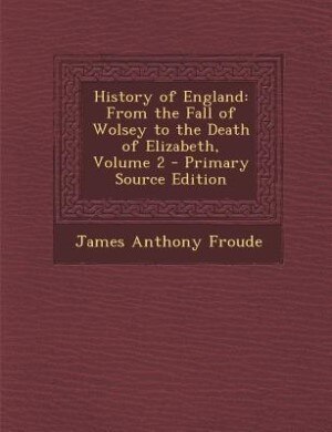 History of England: From the Fall of Wolsey to the Death of Elizabeth, Volume 2 - Primary Source Edition