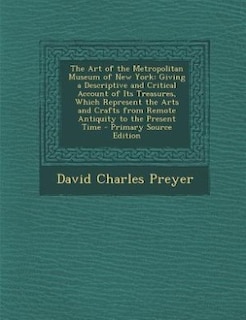 The Art of the Metropolitan Museum of New York: Giving a Descriptive and Critical Account of Its Treasures, Which Represent the Arts and Crafts fro