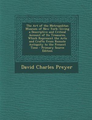 The Art of the Metropolitan Museum of New York: Giving a Descriptive and Critical Account of Its Treasures, Which Represent the Arts and Crafts fro