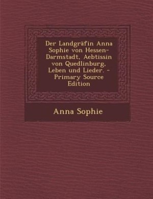 Der Landgräfin Anna Sophie von Hessen-Darmstadt, Aebtissin von Quedlinburg, Leben und Lieder. - Primary Source Edition