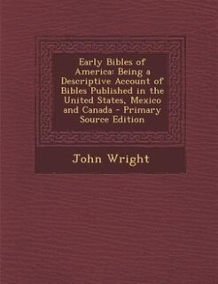 Early Bibles of America: Being a Descriptive Account of Bibles Published in the United States, Mexico and Canada - Primary S