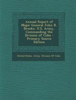 Couverture_Annual Report of Major General John R. Brooke, U.S. Army, Commanding the Division of Cuba - Primary Source Edition