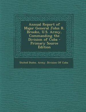 Couverture_Annual Report of Major General John R. Brooke, U.S. Army, Commanding the Division of Cuba - Primary Source Edition