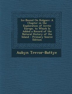 Ice-Bound On Kolguev: A Chapter in the Exploration of Arctic Europe, to Which Is Added a Record of the Natural History of
