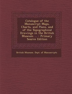 Couverture_Catalogue of the Manuscript Maps, Charts, and Plans, and of the Topographical Drawings in the British Museum ... - Primary Source Edition
