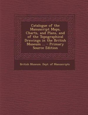 Couverture_Catalogue of the Manuscript Maps, Charts, and Plans, and of the Topographical Drawings in the British Museum ... - Primary Source Edition