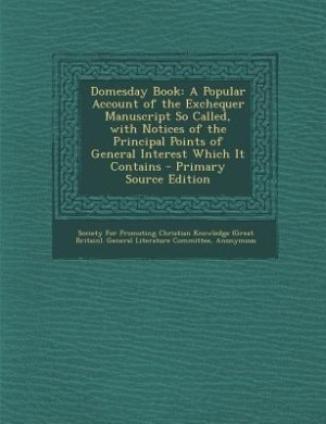 Domesday Book: A Popular Account of the Exchequer Manuscript So Called, with Notices of the Principal Points of Ge