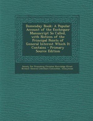 Domesday Book: A Popular Account of the Exchequer Manuscript So Called, with Notices of the Principal Points of Ge