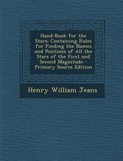 Hand-Book for the Stars: Containing Rules for Finding the Names and Positions of All the Stars of the First and Second Magni