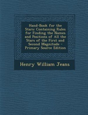 Hand-Book for the Stars: Containing Rules for Finding the Names and Positions of All the Stars of the First and Second Magni