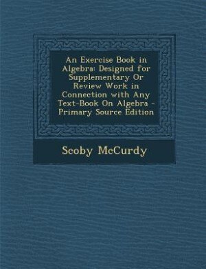 An Exercise Book in Algebra: Designed for Supplementary Or Review Work in Connection with Any Text-Book On Algebra - Primary Sou