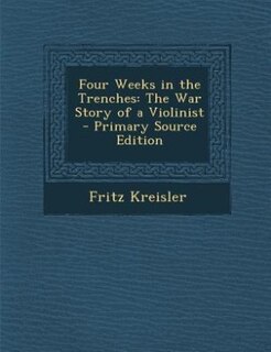 Four Weeks in the Trenches: The War Story of a Violinist - Primary Source Edition