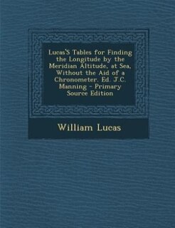 Front cover_Lucas'S Tables for Finding the Longitude by the Meridian Altitude, at Sea, Without the Aid of a Chronometer. Ed. J.C. Manning - Primary Source Edition