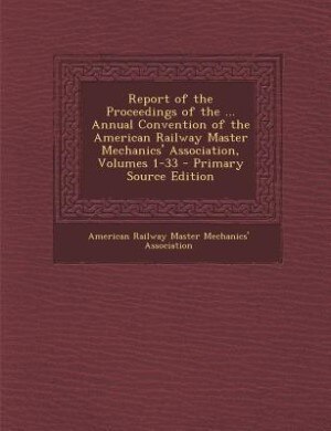 Couverture_Report of the Proceedings of the ... Annual Convention of the American Railway Master Mechanics' Association, Volumes 1-33 - Primary Source Edition