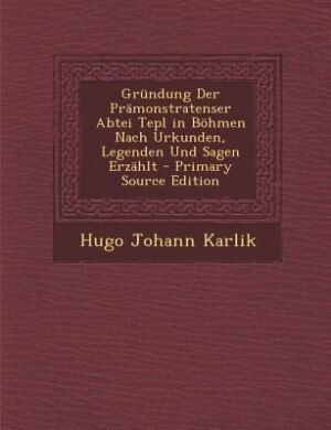 Front cover_Gründung Der Prämonstratenser Abtei Tepl in Böhmen Nach Urkunden, Legenden Und Sagen Erzählt - Primary Source Edition