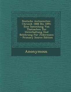 Deutsche Antisemiten-Chronik 1888 Bis 1894: Eine Sammlung Von Thatsachen Zur Unterhaltung Und Belehrung Für Jedermann - Primary Source Edition