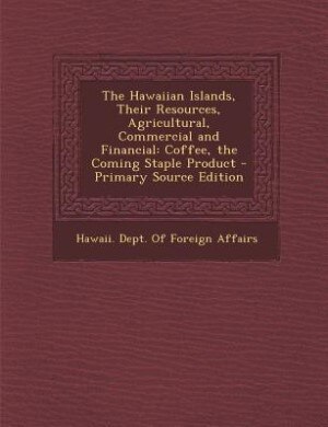 The Hawaiian Islands, Their Resources, Agricultural, Commercial and Financial: Coffee, the Coming Staple Product - Primary Source Edition