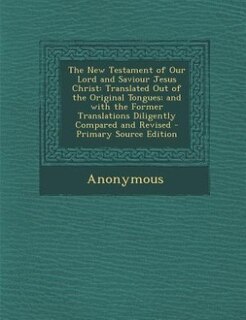 The New Testament of Our Lord and Saviour Jesus Christ: Translated Out of the Original Tongues; and with the Former Translations Diligently Compared and Re