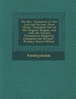 The New Testament of Our Lord and Saviour Jesus Christ: Translated Out of the Original Tongues; and with the Former Translations Diligently Compared and Re