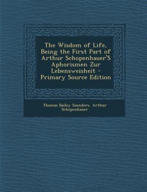 The Wisdom of Life, Being the First Part of Arthur Schopenhauer'S Aphorismen Zur Lebensweisheit - Primary Source Edition