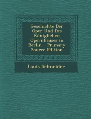 Front cover_Geschichte Der Oper Und Des Königlichen Opernhauses in Berlin - Primary Source Edition