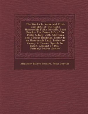 The Works in Verse and Prose Complete of the Right Honourable Fulke Greville, Lord Brooke: The Prose: Life of Sir Philip Sidney with Additions and Various Readings. Letter to an Honourable L