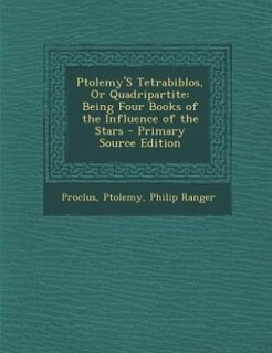 Ptolemy'S Tetrabiblos, Or Quadripartite: Being Four Books of the Influence of the Stars - Primary Source Edition