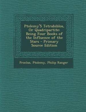 Ptolemy'S Tetrabiblos, Or Quadripartite: Being Four Books of the Influence of the Stars - Primary Source Edition