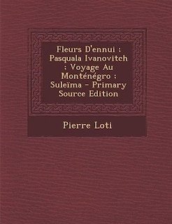 Fleurs D'ennui ; Pasquala Ivanovitch ; Voyage Au Monténégro ; Suleïma - Primary Source Edition